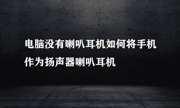 电脑没有喇叭耳机如何将手机作为扬声器喇叭耳机
