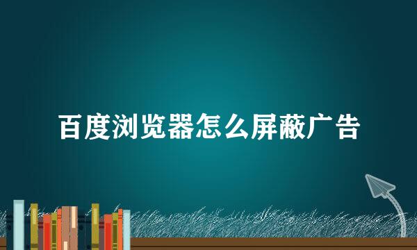 百度浏览器怎么屏蔽广告