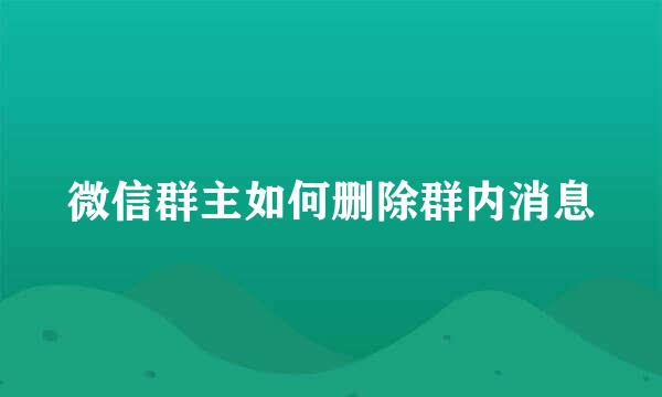 微信群主如何删除群内消息