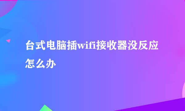台式电脑插wifi接收器没反应怎么办