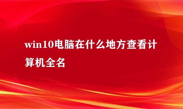 win10电脑在什么地方查看计算机全名