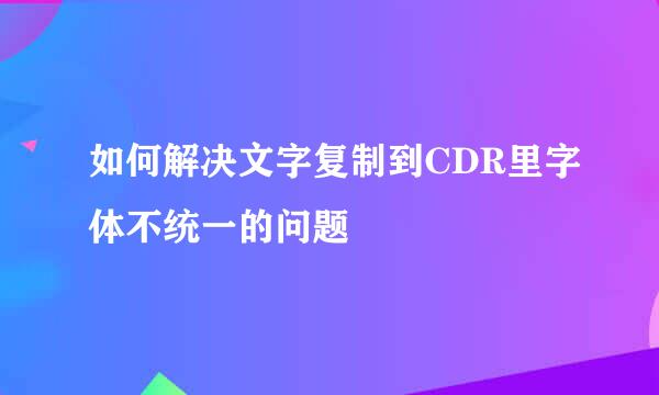 如何解决文字复制到CDR里字体不统一的问题