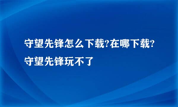 守望先锋怎么下载?在哪下载?守望先锋玩不了