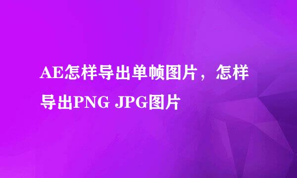 AE怎样导出单帧图片，怎样导出PNG JPG图片