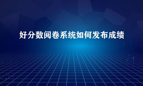 好分数阅卷系统如何发布成绩
