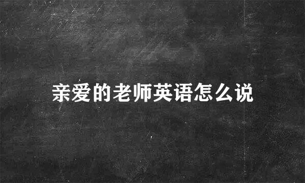 亲爱的老师英语怎么说