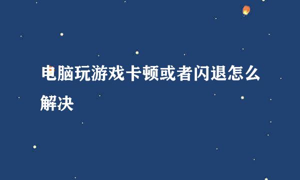 电脑玩游戏卡顿或者闪退怎么解决