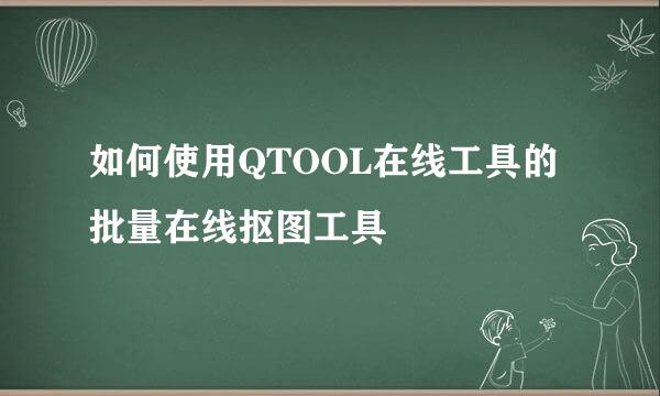 如何使用QTOOL在线工具的批量在线抠图工具