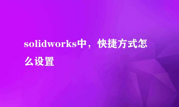 solidworks中，快捷方式怎么设置