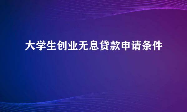 大学生创业无息贷款申请条件