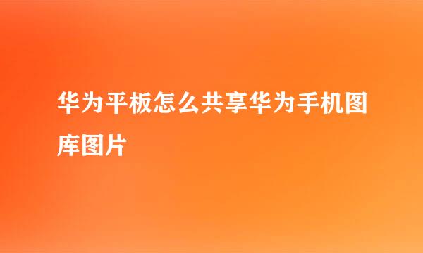 华为平板怎么共享华为手机图库图片