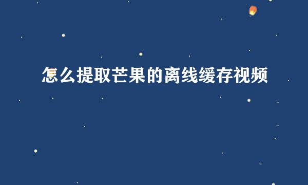 怎么提取芒果的离线缓存视频