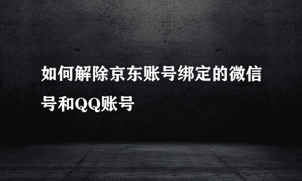 如何解除京东账号绑定的微信号和QQ账号
