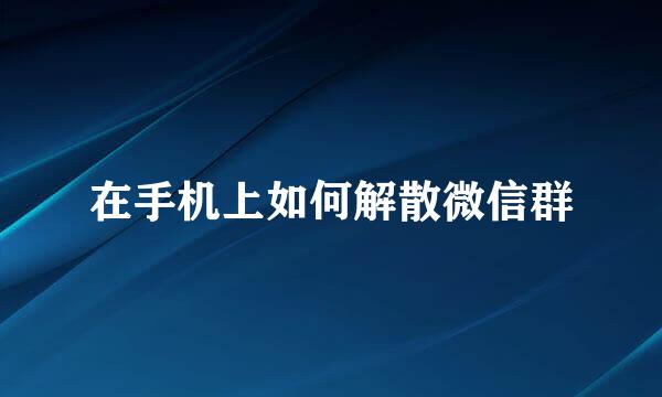 在手机上如何解散微信群