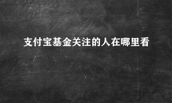 支付宝基金关注的人在哪里看