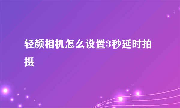 轻颜相机怎么设置3秒延时拍摄