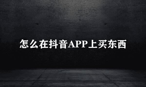 怎么在抖音APP上买东西
