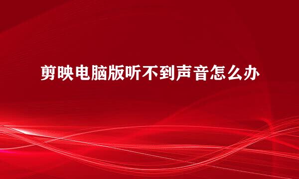剪映电脑版听不到声音怎么办