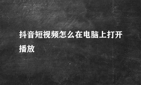 抖音短视频怎么在电脑上打开播放
