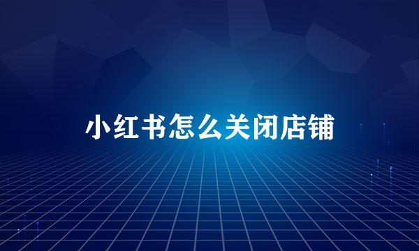 小红书怎么关闭店铺