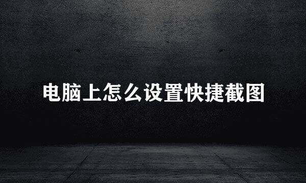 电脑上怎么设置快捷截图