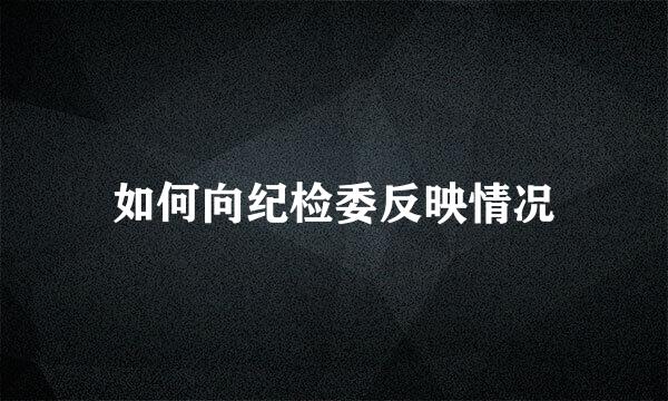 如何向纪检委反映情况