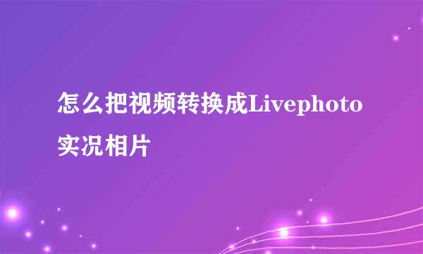 怎么把视频转换成Livephoto实况相片