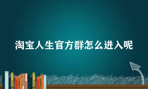 淘宝人生官方群怎么进入呢