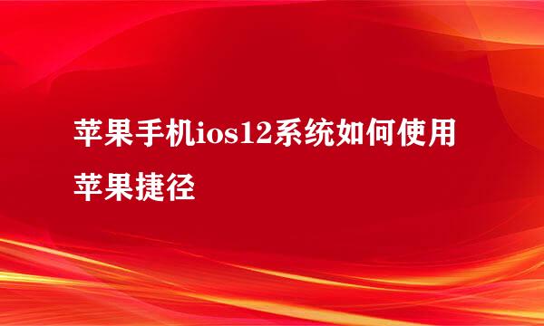 苹果手机ios12系统如何使用苹果捷径