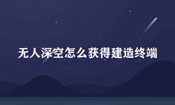 无人深空怎么获得建造终端