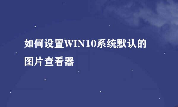 如何设置WIN10系统默认的图片查看器
