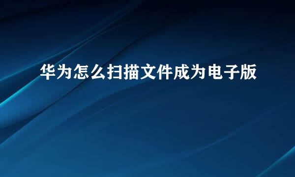 华为怎么扫描文件成为电子版