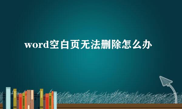 word空白页无法删除怎么办