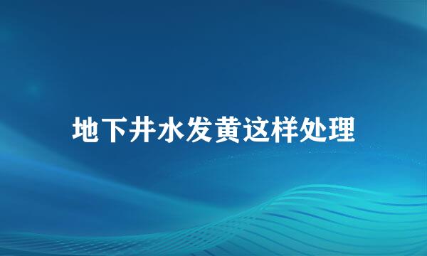 地下井水发黄这样处理