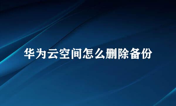 华为云空间怎么删除备份
