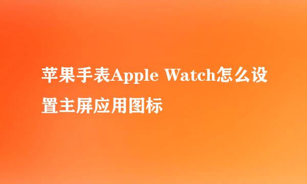 苹果手表Apple Watch怎么设置主屏应用图标