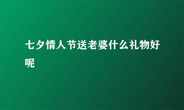 七夕情人节送老婆什么礼物好呢