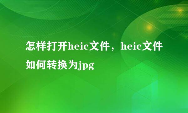 怎样打开heic文件，heic文件如何转换为jpg
