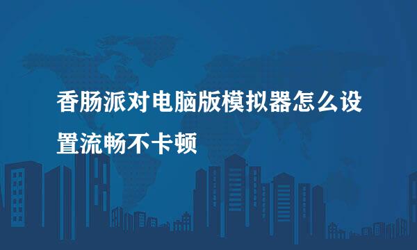 香肠派对电脑版模拟器怎么设置流畅不卡顿