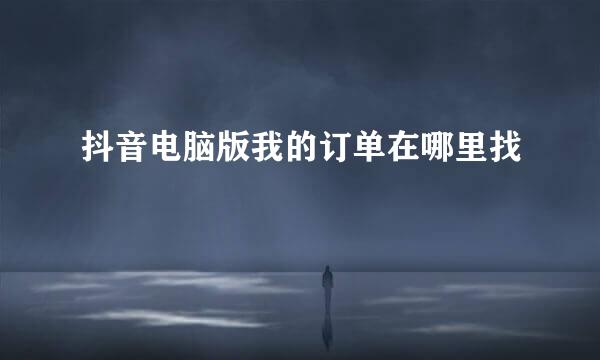 抖音电脑版我的订单在哪里找