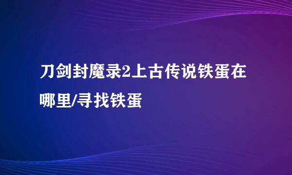 刀剑封魔录2上古传说铁蛋在哪里/寻找铁蛋