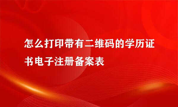 怎么打印带有二维码的学历证书电子注册备案表