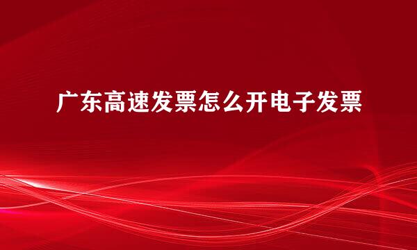 广东高速发票怎么开电子发票
