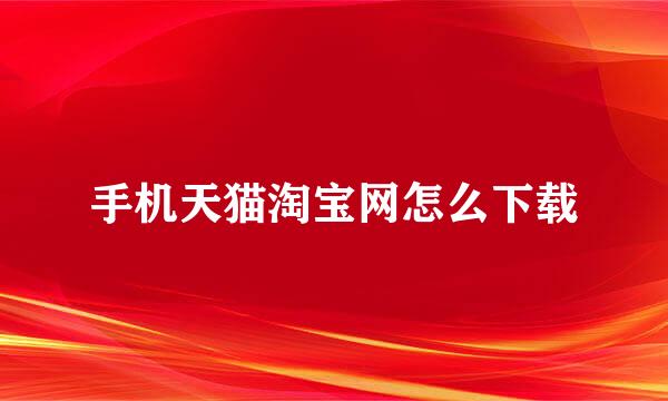 手机天猫淘宝网怎么下载