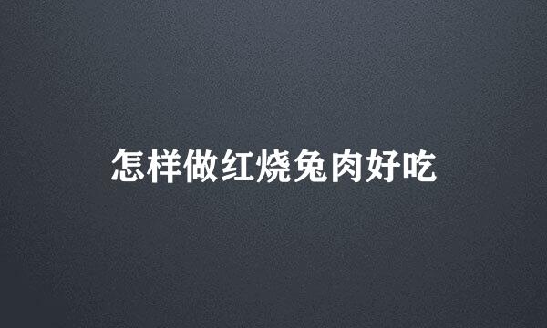 怎样做红烧兔肉好吃