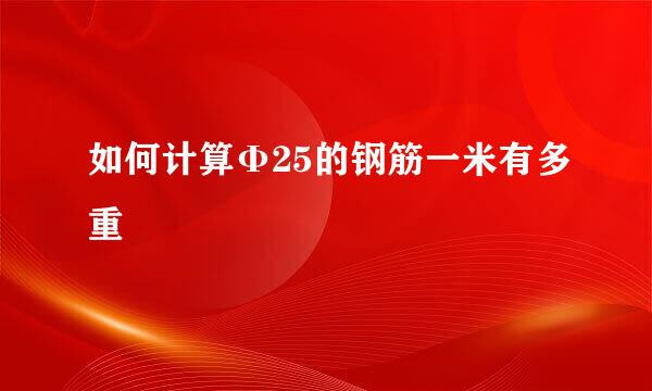 如何计算Φ25的钢筋一米有多重