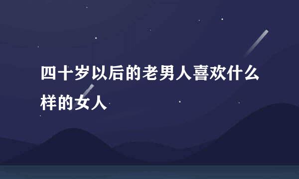 四十岁以后的老男人喜欢什么样的女人