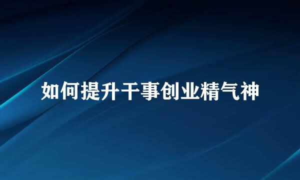 如何提升干事创业精气神