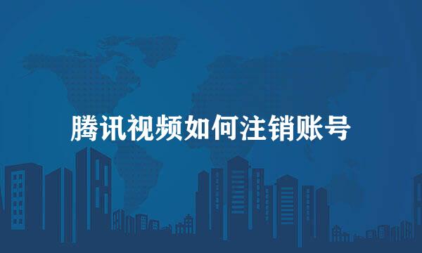 腾讯视频如何注销账号