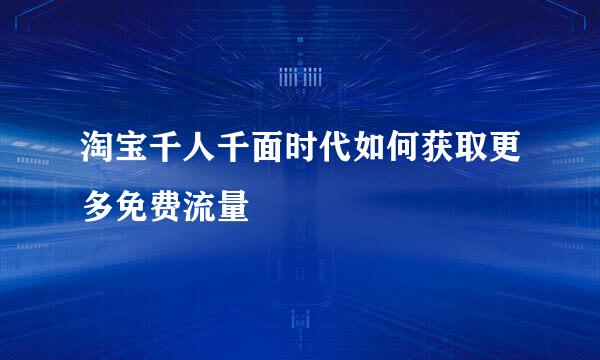 淘宝千人千面时代如何获取更多免费流量